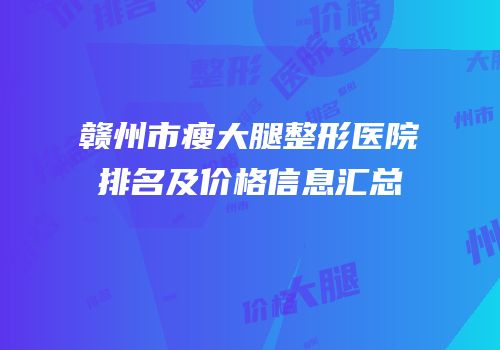 赣州市瘦大腿整形医院排名及价格信息汇总