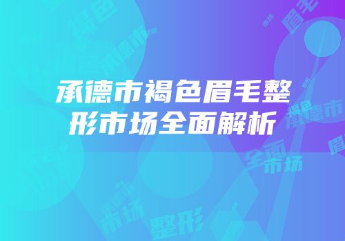 承德市褐色眉毛整形市场全面解析