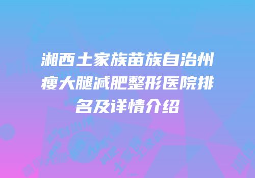 湘西土家族苗族自治州瘦大腿减肥整形医院排名及详情介绍