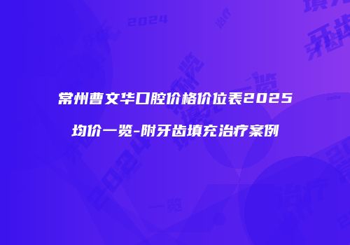 常州曹文华口腔价格价位表2025均价一览-附牙齿填充治疗案例