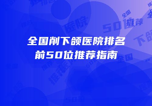 全国削下颌医院排名前50位推荐指南