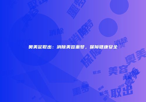 奥美定取出：消除美容噩梦，保障健康安全