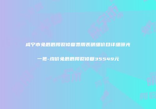 咸宁市兔唇唇腭裂修复费用表明细价目详细曝光一览-均价兔唇唇腭裂修复35549元