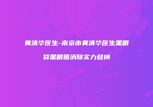 黄清华医生-南京市黄清华医生黑眼袋黑眼圈消除实力登榜