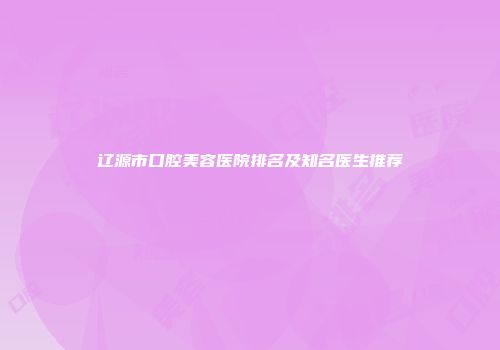 辽源市口腔美容医院排名及知名医生推荐