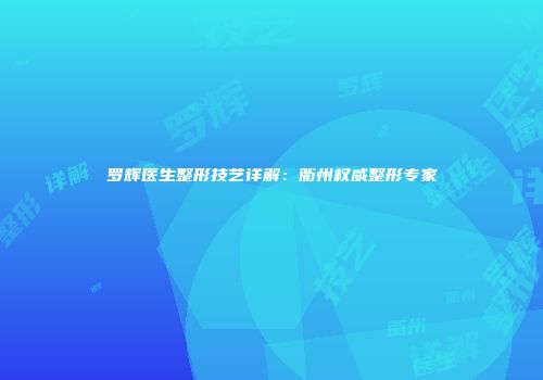 罗辉医生整形技艺详解：衢州权威整形专家