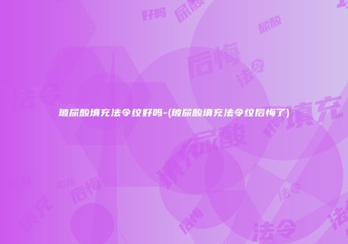 玻尿酸填充法令纹好吗-(玻尿酸填充法令纹后悔了)