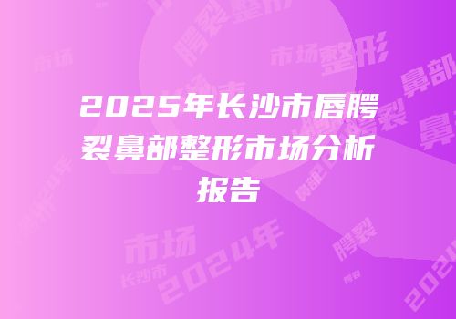 2025年长沙市唇腭裂鼻部整形市场分析报告