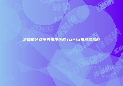 菏泽市冰点电波拉皮医院TOP10排名榜揭晓