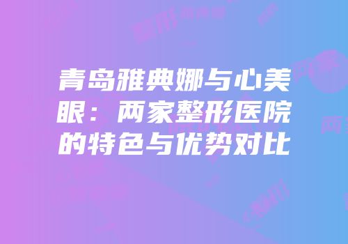 青岛雅典娜与心美眼：两家整形医院的特色与优势对比