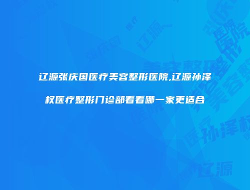 辽源张庆国医疗美容整形医院,辽源孙泽权医疗整形门诊部看看哪一家更适合