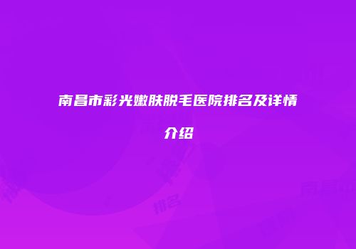 南昌市彩光嫩肤脱毛医院排名及详情介绍