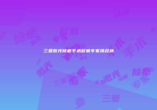 三亚激光除疤手术权威专家排名榜