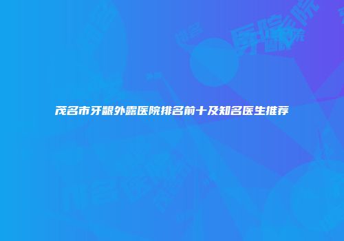 茂名市牙龈外露医院排名前十及知名医生推荐