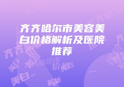 齐齐哈尔市美容美白价格解析及医院推荐