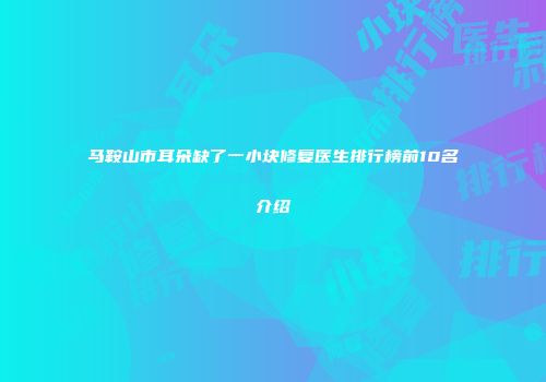 马鞍山市耳朵缺了一小块修复医生排行榜前10名介绍