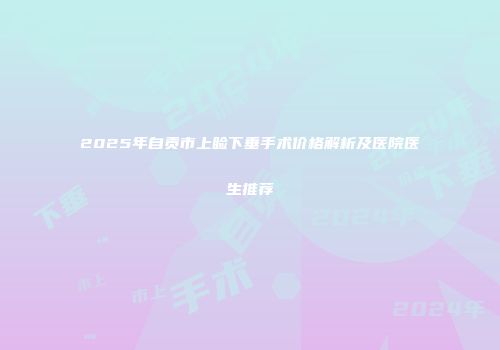 2025年自贡市上睑下垂手术价格解析及医院医生推荐