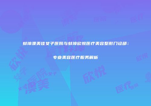 蚌埠澳美佳女子医院与蚌埠欣悦医疗美容整形门诊部：专业美容医疗服务解析