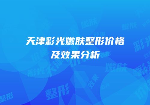 天津彩光嫩肤整形价格及效果分析