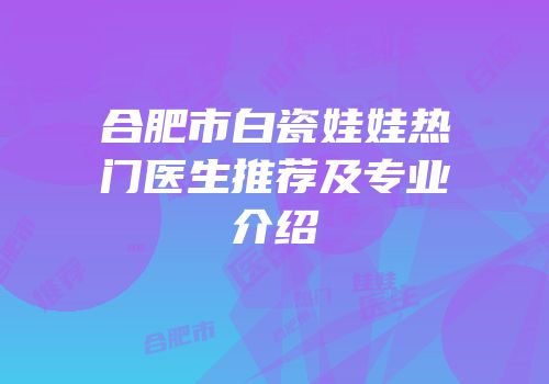 合肥市白瓷娃娃热门医生推荐及专业介绍