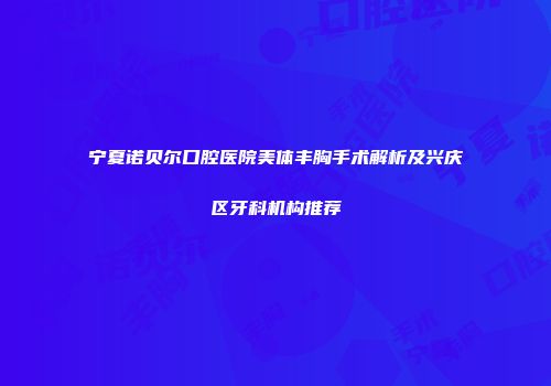 宁夏诺贝尔口腔医院美体丰胸手术解析及兴庆区牙科机构推荐