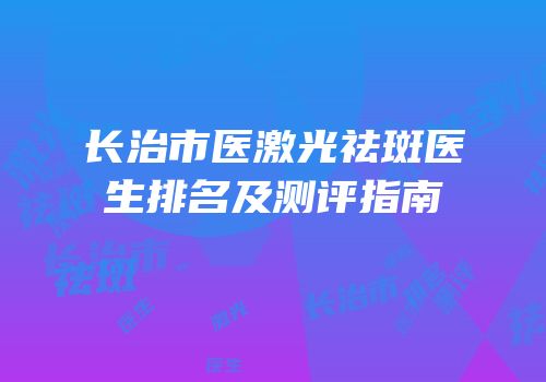 长治市医激光祛斑医生排名及测评指南