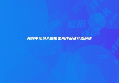 芜湖市缩鼻头整形医院排名及详细解读