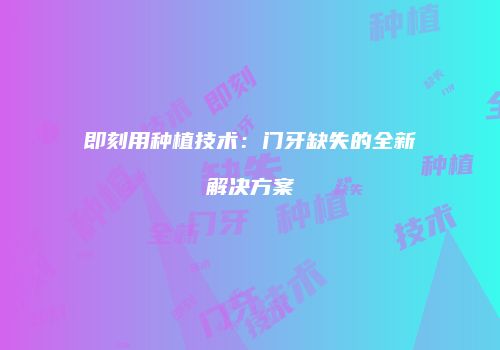 即刻用种植技术：门牙缺失的全新解决方案