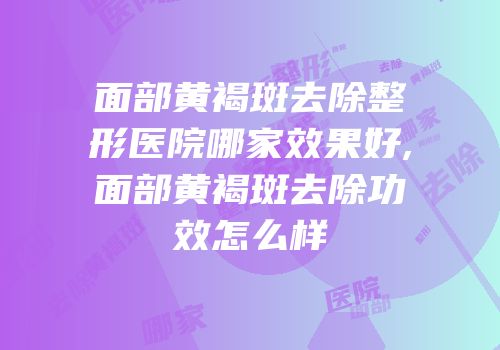 面部黄褐斑去除整形医院哪家效果好,面部黄褐斑去除功效怎么样
