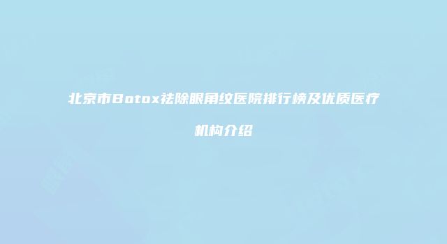 北京市Botox祛除眼角纹医院排行榜及优质医疗机构介绍