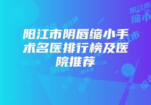 阳江市阴唇缩小手术名医排行榜及医院推荐