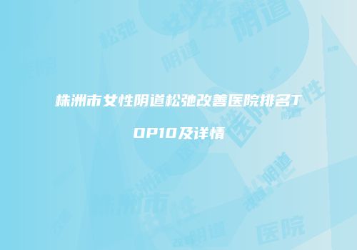 株洲市女性阴道松弛改善医院排名TOP10及详情