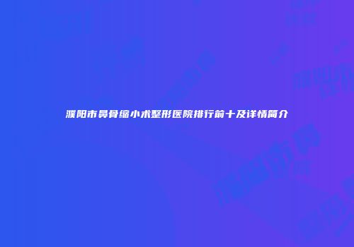 濮阳市鼻骨缩小术整形医院排行前十及详情简介