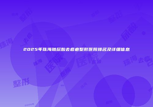 2025年珠海玻尿酸去痘疤整形医院排名及详细信息