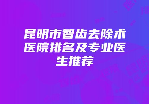 昆明市智齿去除术医院排名及专业医生推荐