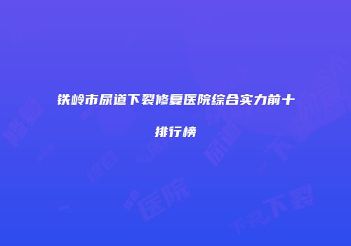 铁岭市尿道下裂修复医院综合实力前十排行榜