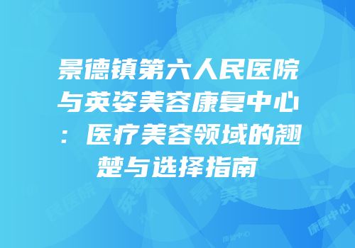 景德镇第六人民医院与英姿美容康复中心：医疗美容领域的翘楚与选择指南