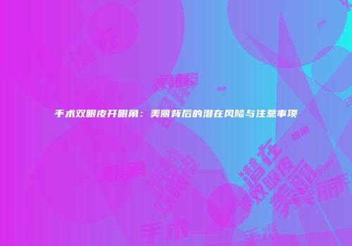 手术双眼皮开眼角：美丽背后的潜在风险与注意事项