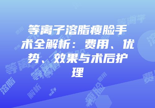 等离子溶脂瘦脸手术全解析：费用、优势、效果与术后护理