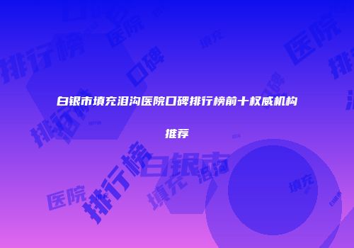 白银市填充泪沟医院口碑排行榜前十权威机构推荐