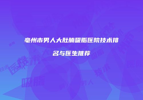 亳州市男人大肚腩吸脂医院技术排名与医生推荐