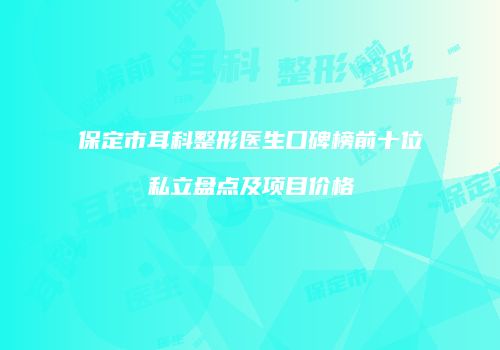 保定市耳科整形医生口碑榜前十位私立盘点及项目价格