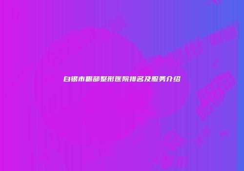 白银市眼部整形医院排名及服务介绍