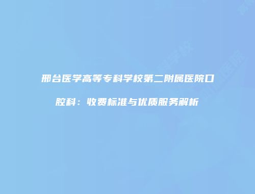邢台医学高等专科学校第二附属医院口腔科：收费标准与优质服务解析