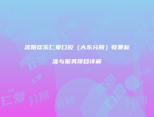 沈阳欢乐仁爱口腔（大东分院）收费标准与服务项目详解