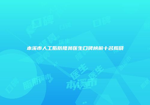 本溪市人工脂肪隆鼻医生口碑榜前十名揭晓