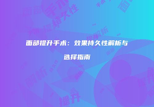 面部提升手术：效果持久性解析与选择指南