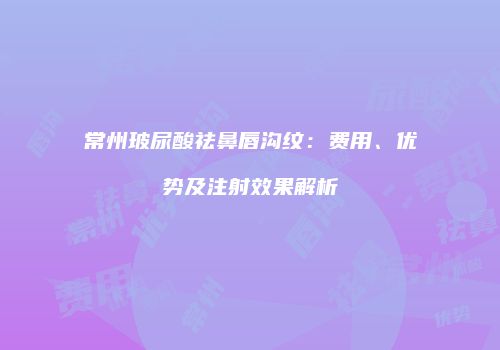 常州玻尿酸祛鼻唇沟纹：费用、优势及注射效果解析