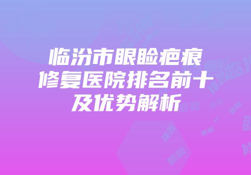 临汾市眼睑疤痕修复医院排名前十及优势解析