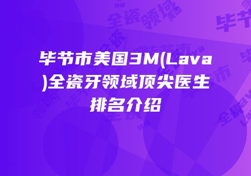 毕节市美国3M(Lava)全瓷牙领域顶尖医生排名介绍